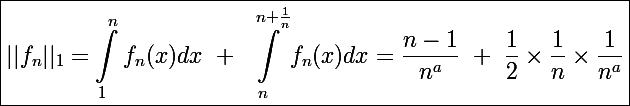 \Large \boxed{||f_n||_1=\int_1^nf_n(x)dx~+~\int_n^{n+\frac{1}{n}}f_n(x)dx=\frac{n-1}{n^a}~+~\frac{1}{2}\times\frac{1}{n}\times\frac{1}{n^a}}
